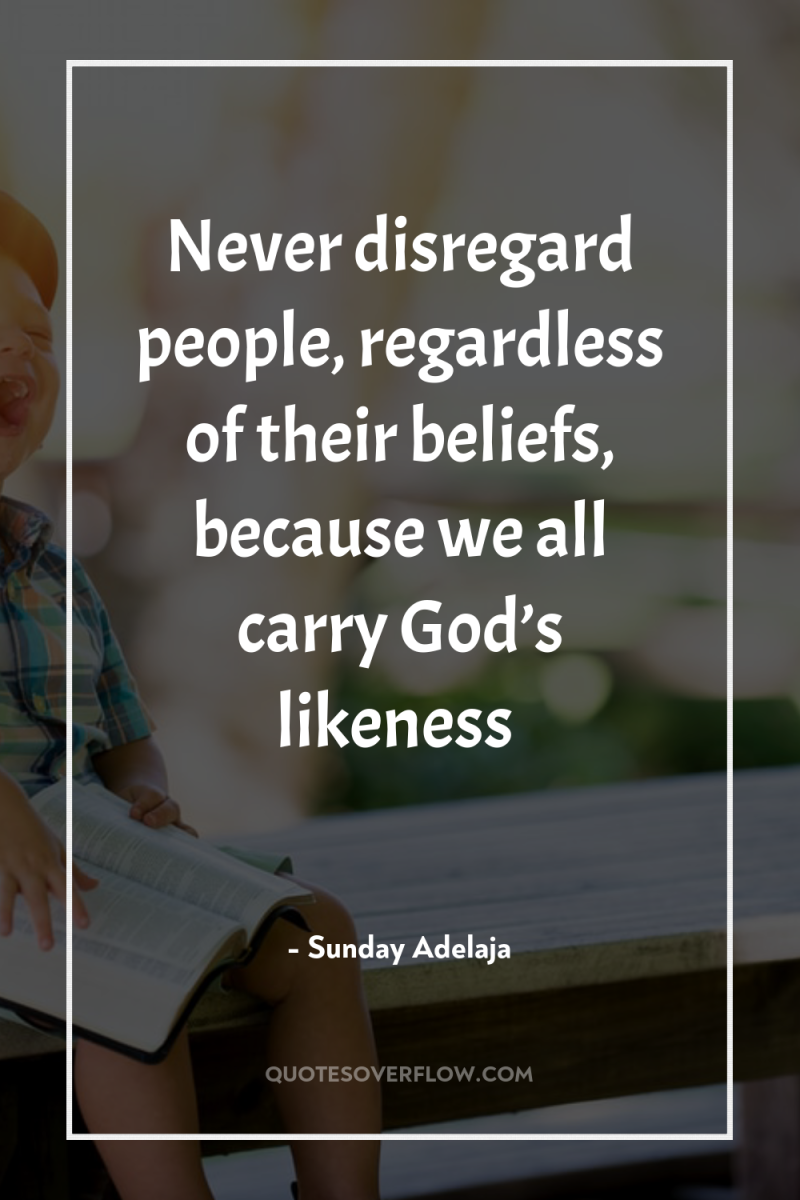 Never disregard people, regardless of their beliefs, because we all...