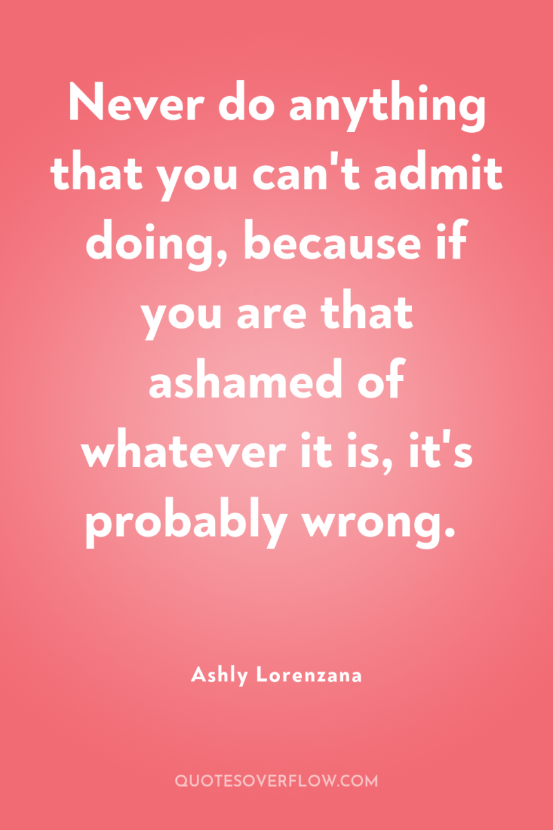 Never do anything that you can't admit doing, because if...