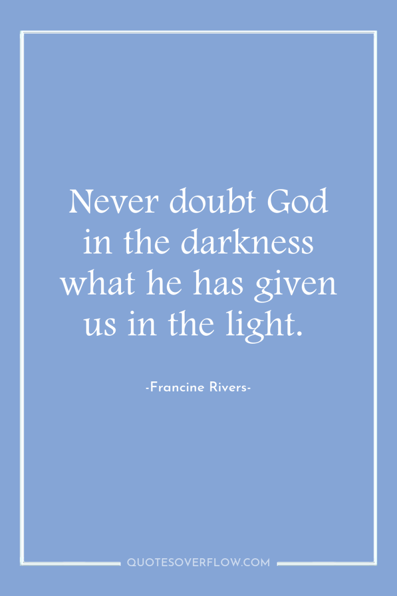 Never doubt God in the darkness what he has given...