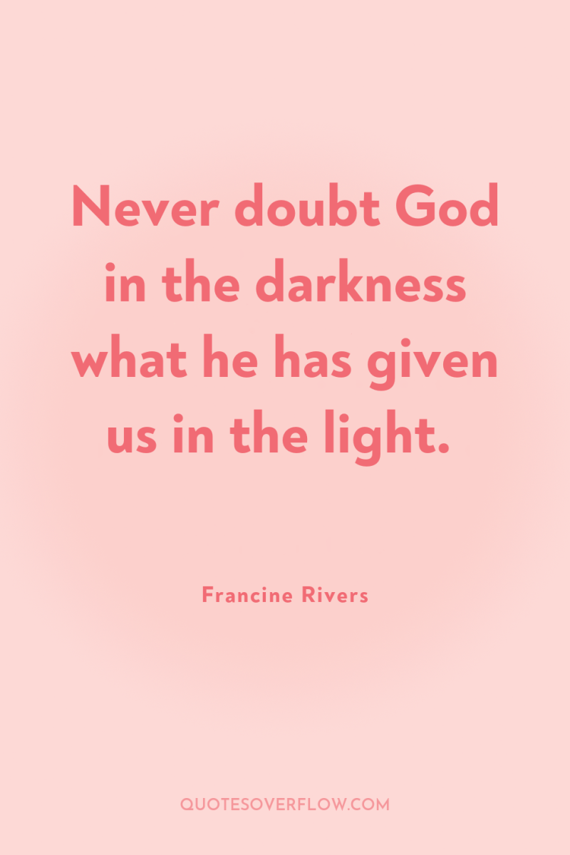 Never doubt God in the darkness what he has given...