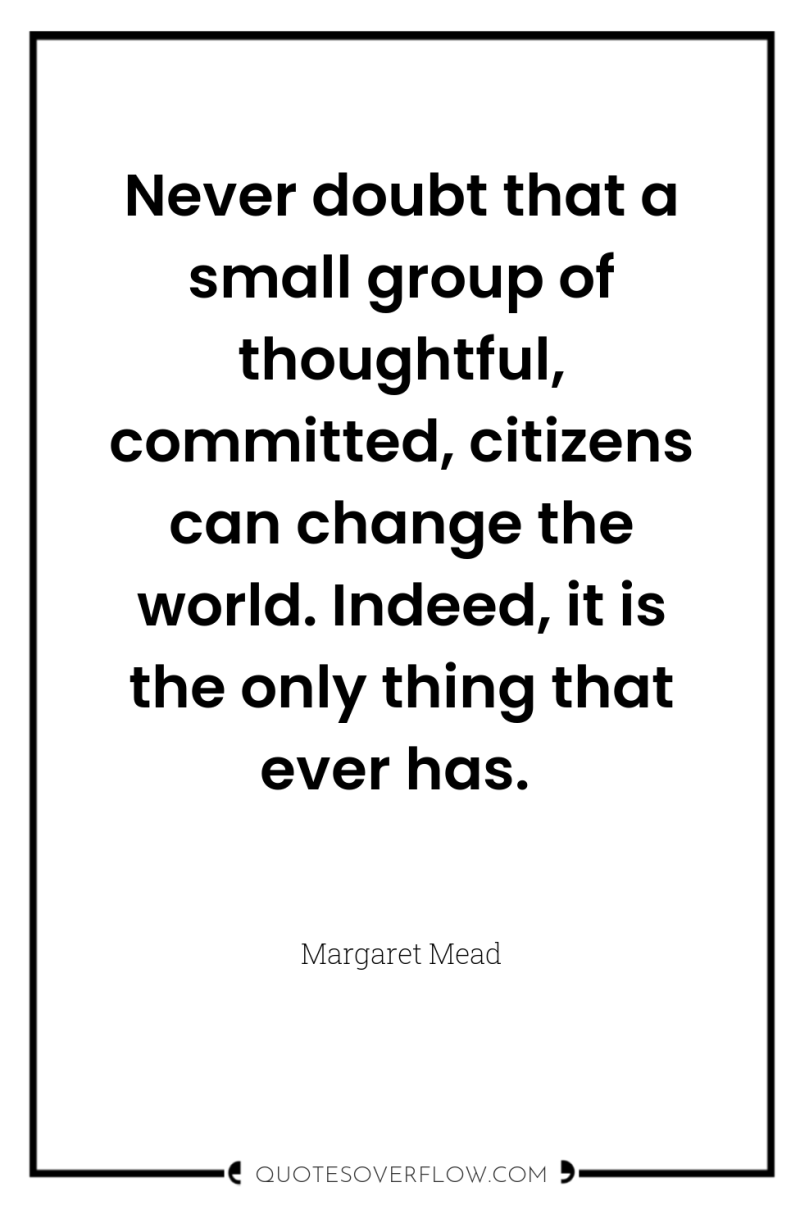 Never doubt that a small group of thoughtful, committed, citizens...
