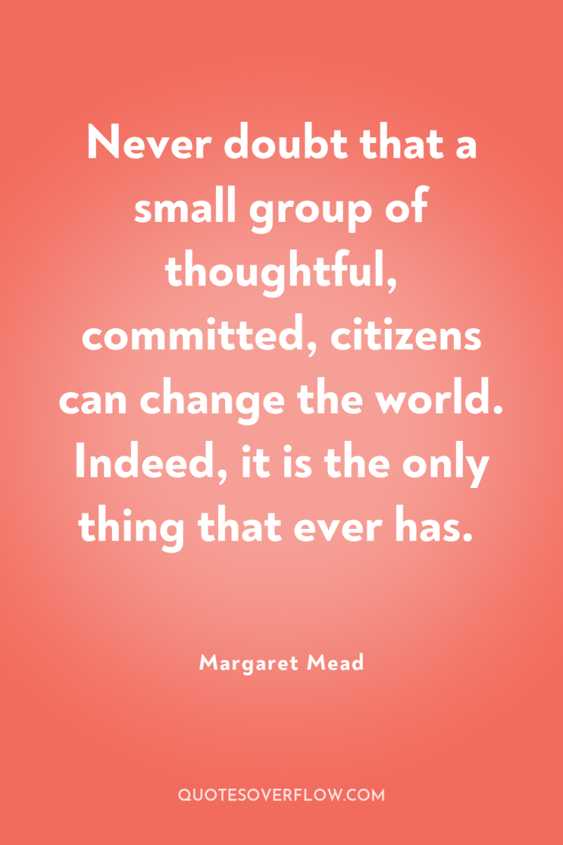 Never doubt that a small group of thoughtful, committed, citizens...