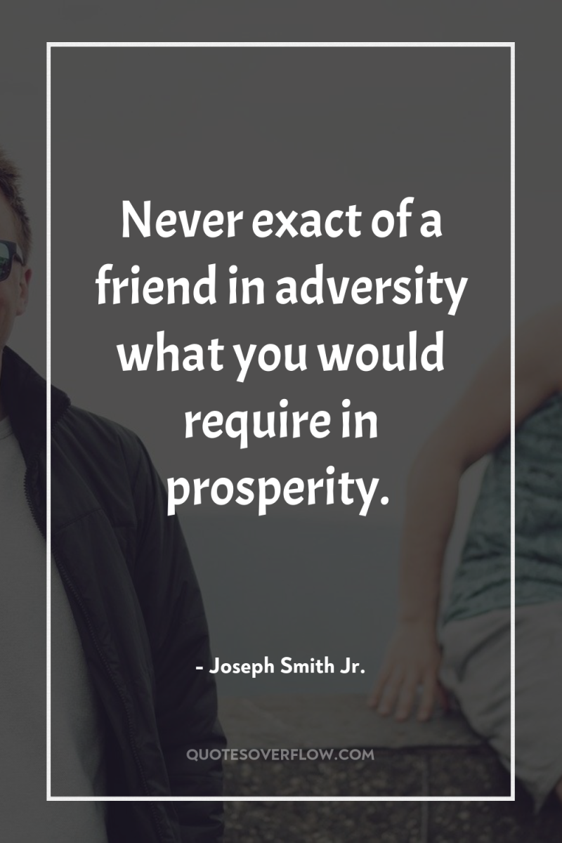 Never exact of a friend in adversity what you would...