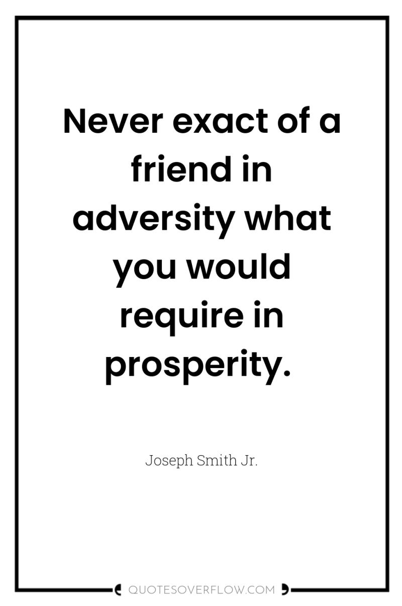 Never exact of a friend in adversity what you would...