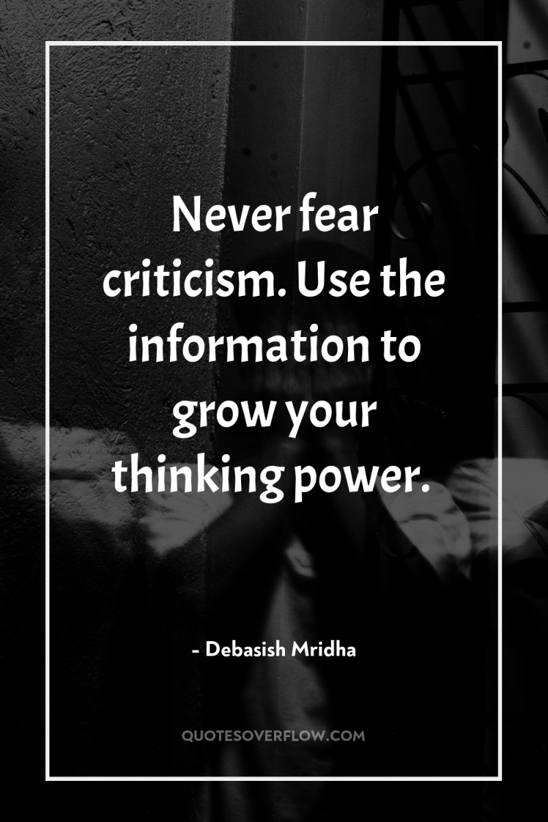 Never fear criticism. Use the information to grow your thinking...