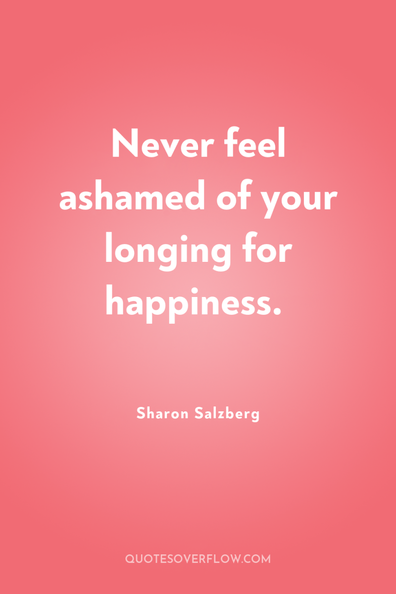 Never feel ashamed of your longing for happiness. 