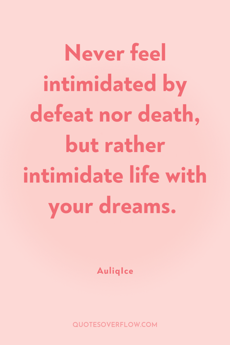 Never feel intimidated by defeat nor death, but rather intimidate...