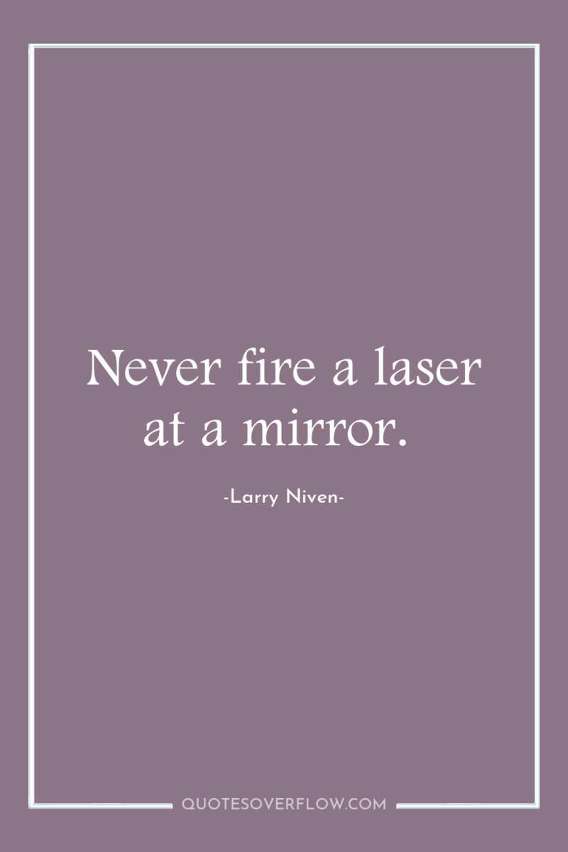 Never fire a laser at a mirror. 