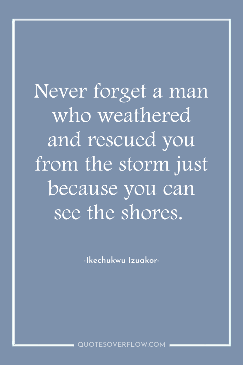 Never forget a man who weathered and rescued you from...