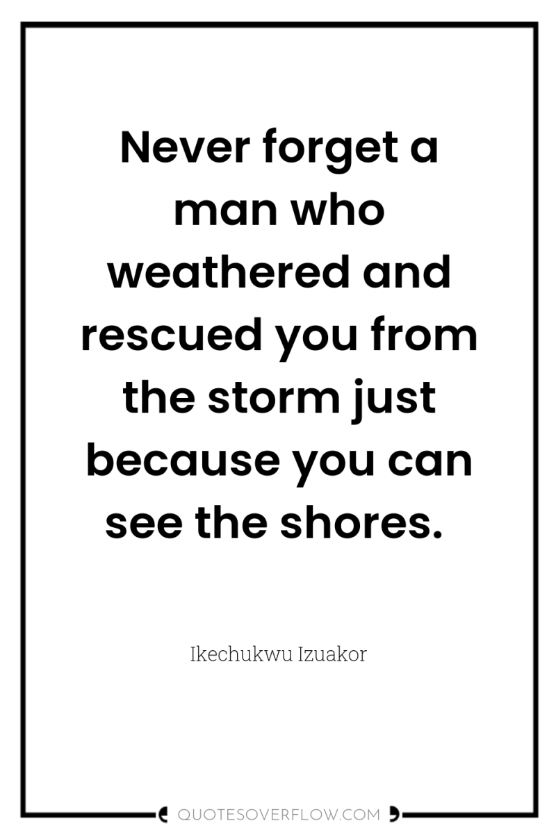 Never forget a man who weathered and rescued you from...