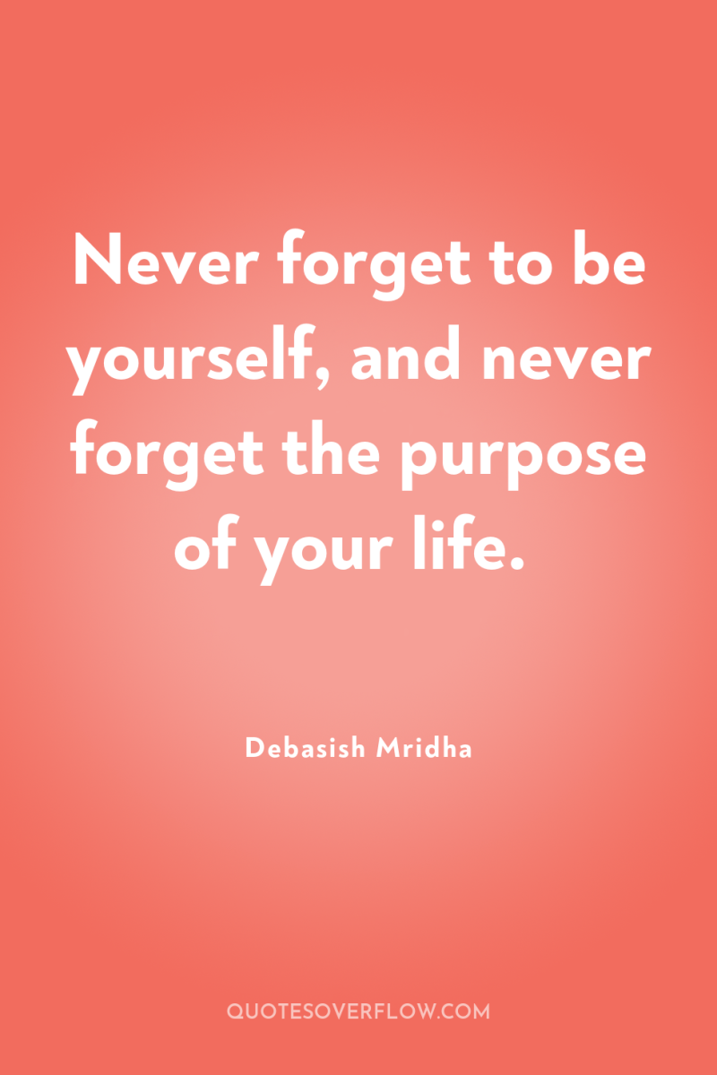Never forget to be yourself, and never forget the purpose...