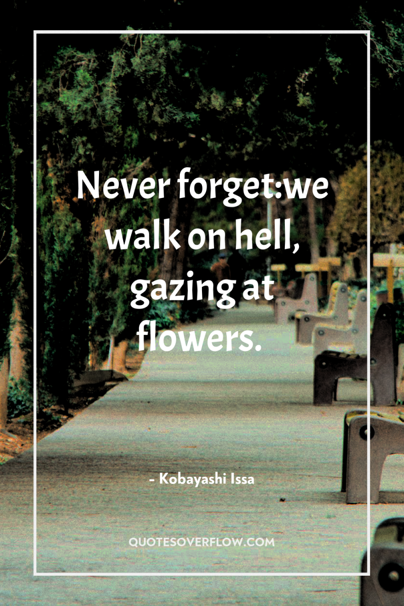 Never forget:we walk on hell, gazing at flowers. 