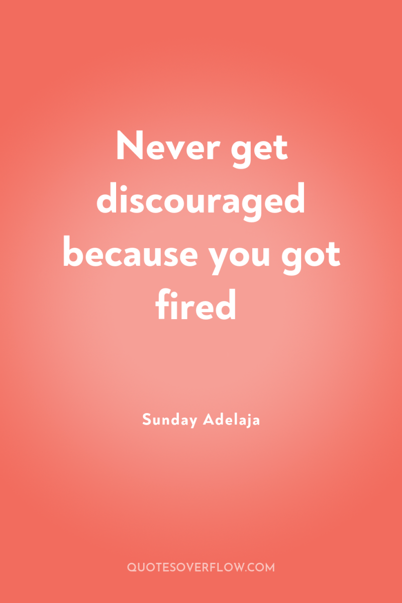 Never get discouraged because you got fired 