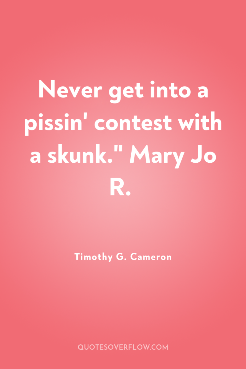 Never get into a pissin' contest with a skunk.