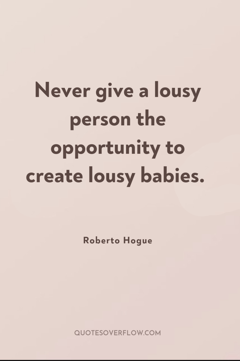 Never give a lousy person the opportunity to create lousy...