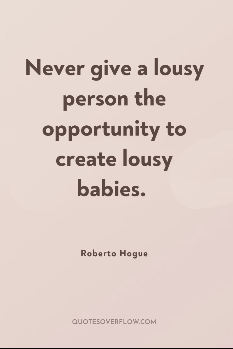 Never give a lousy person the opportunity to create lousy...