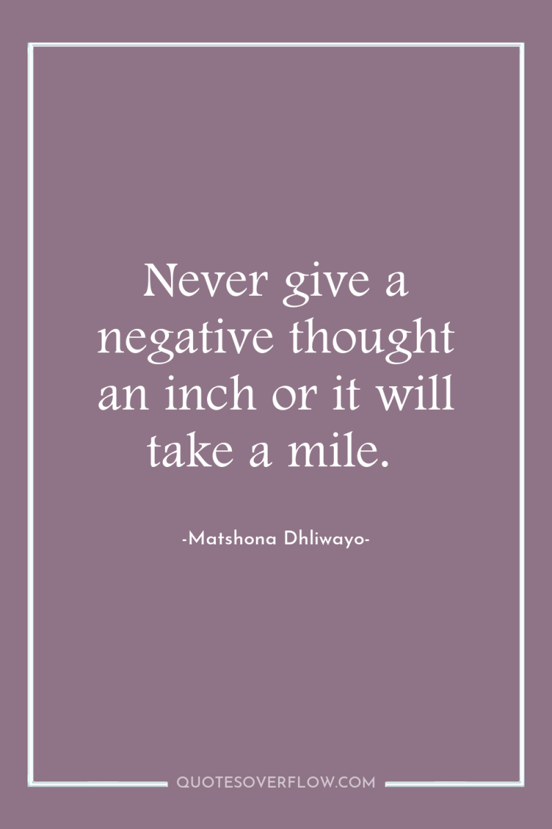 Never give a negative thought an inch or it will...