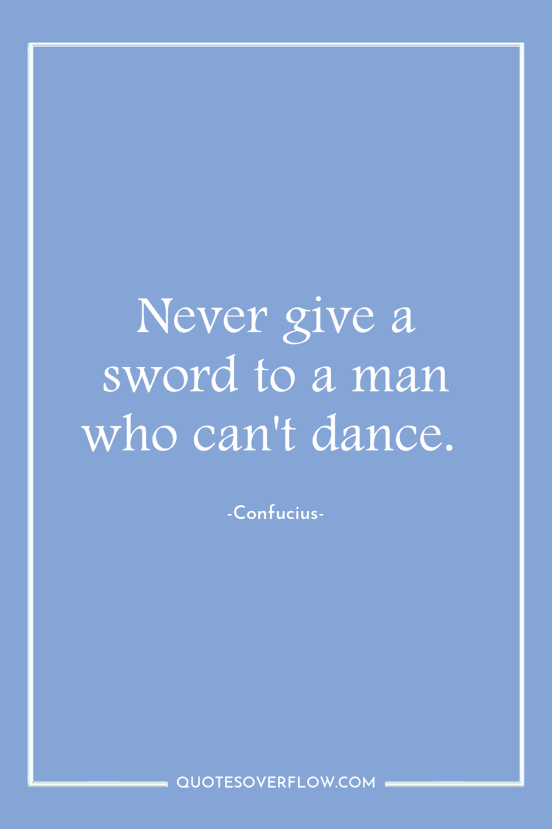 Never give a sword to a man who can't dance. 