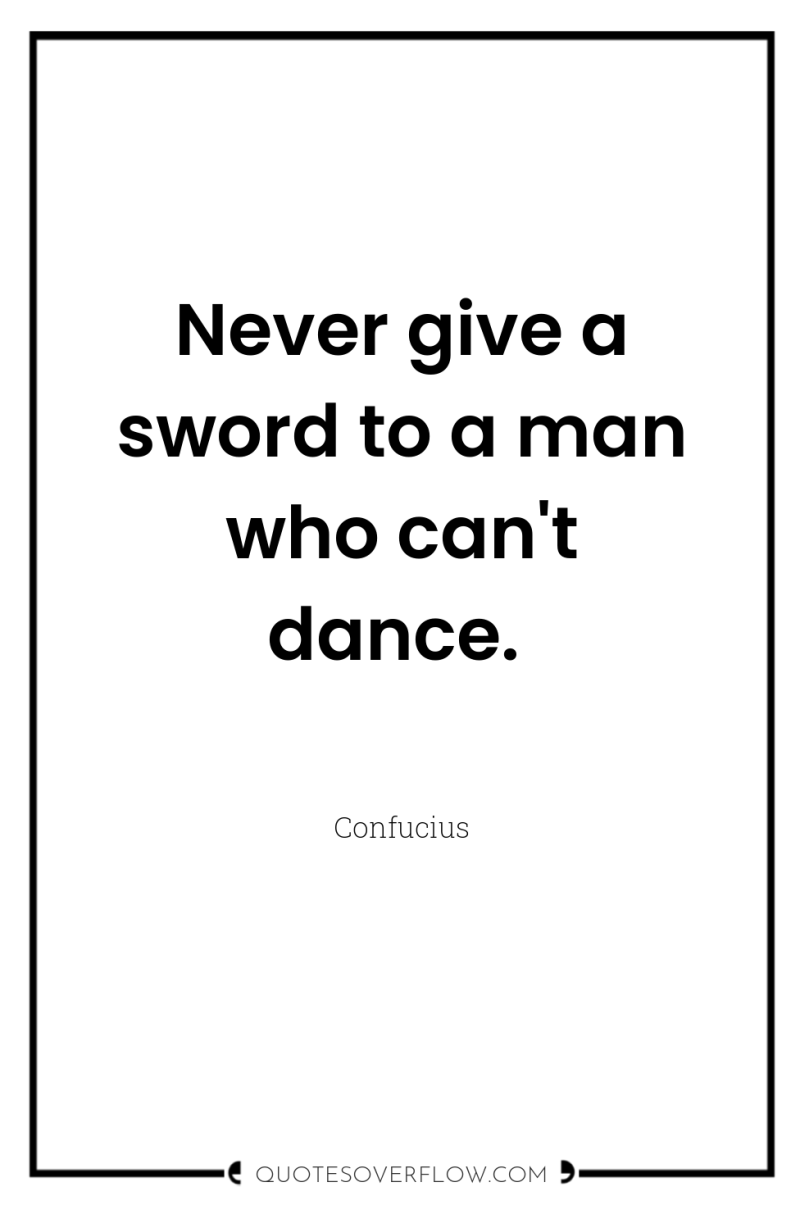 Never give a sword to a man who can't dance. 