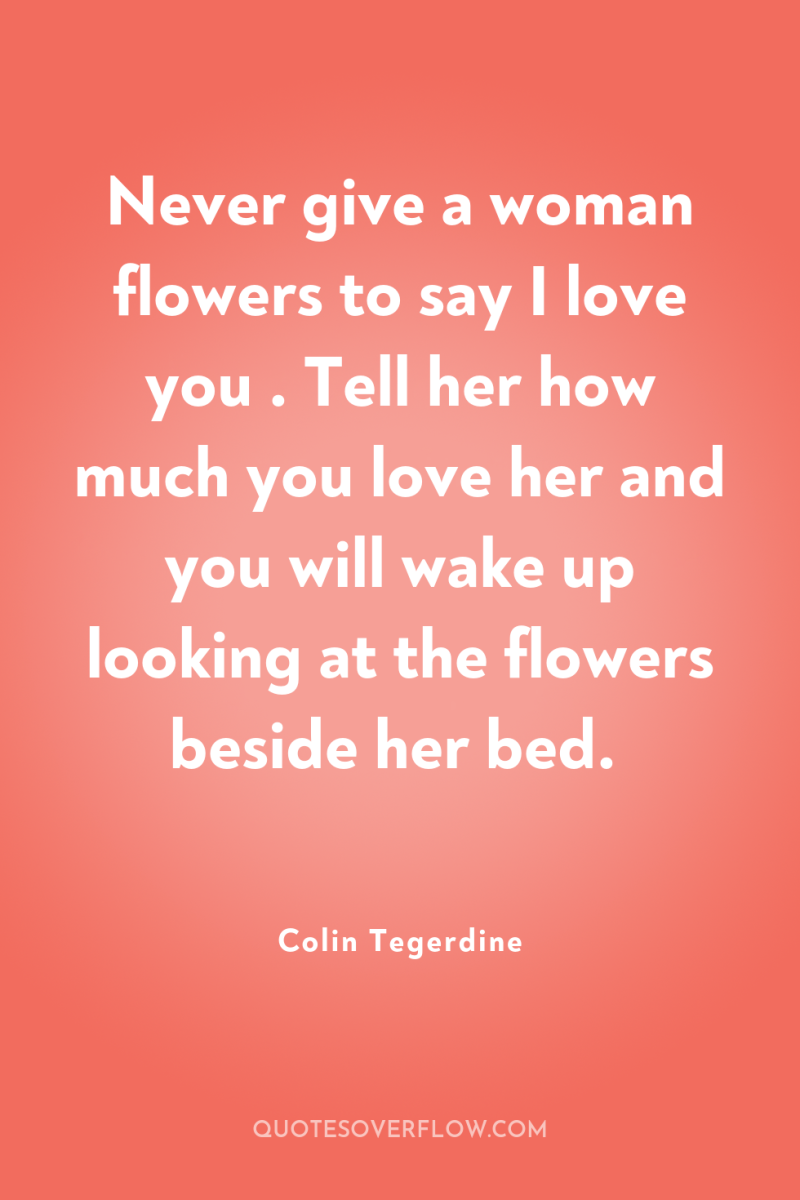 Never give a woman flowers to say I love you...