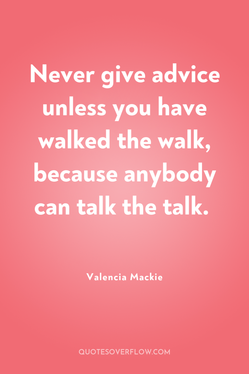 Never give advice unless you have walked the walk, because...