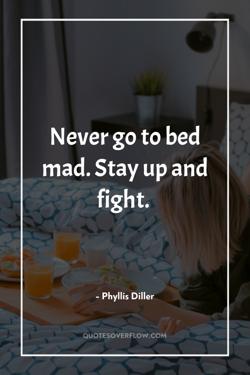 Never go to bed mad. Stay up and fight. 