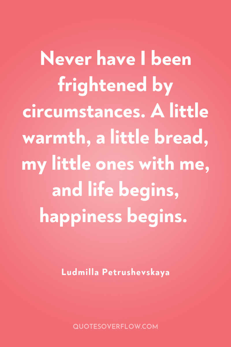 Never have I been frightened by circumstances. A little warmth,...