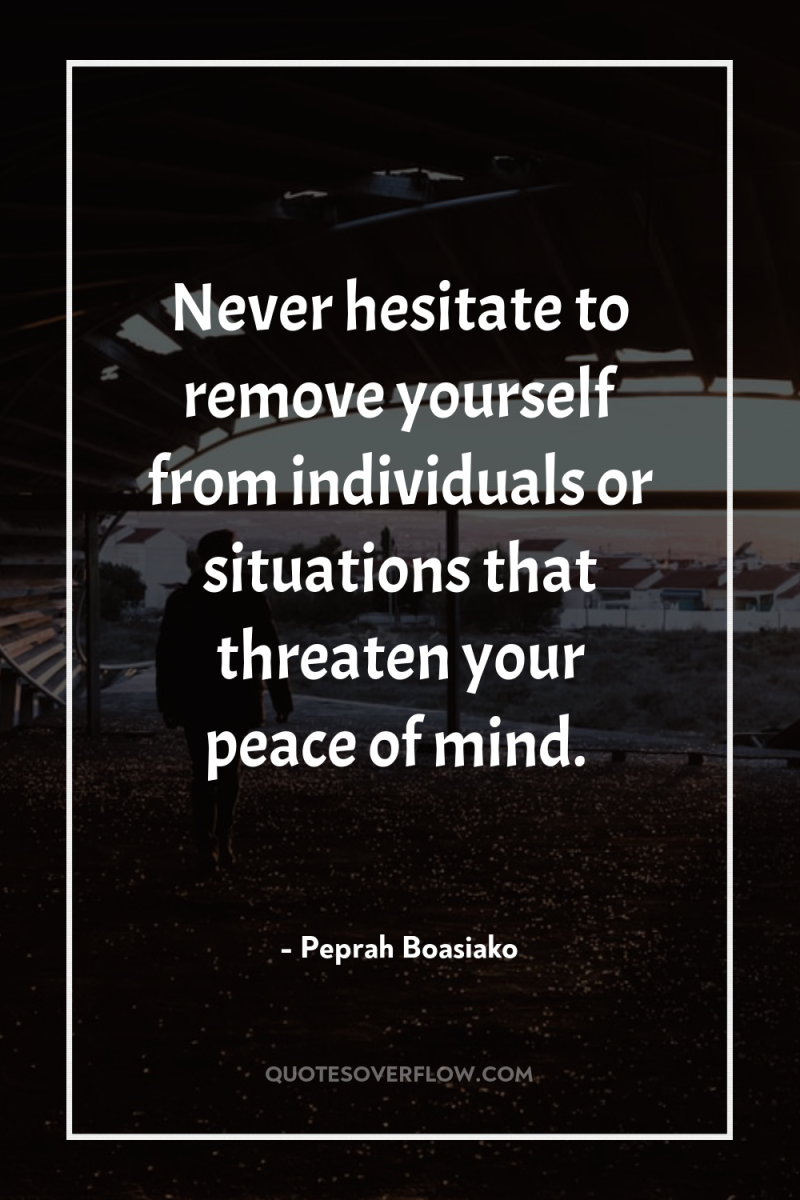 Never hesitate to remove yourself from individuals or situations that...