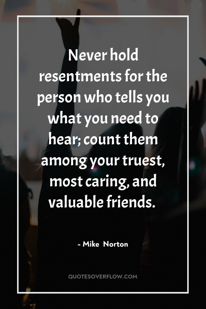 Never hold resentments for the person who tells you what...