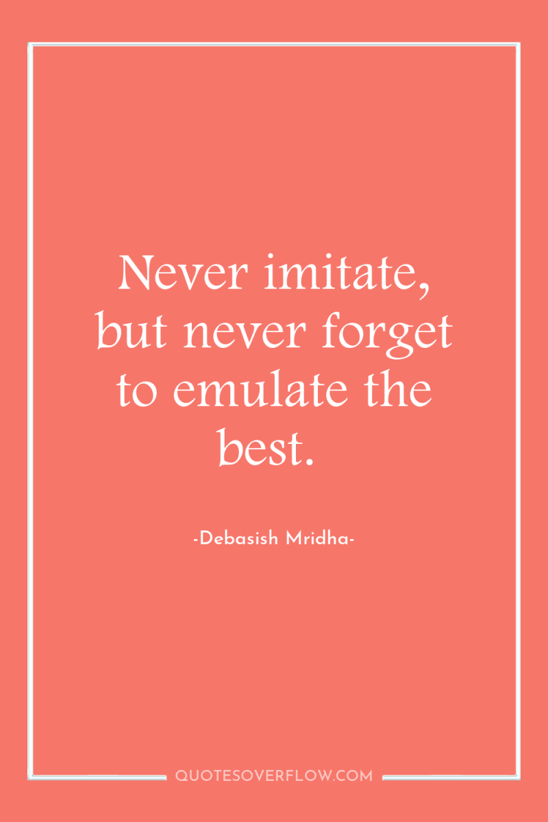 Never imitate, but never forget to emulate the best. 