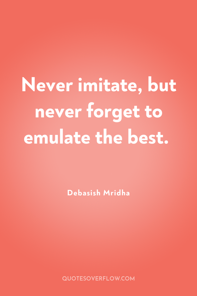 Never imitate, but never forget to emulate the best. 