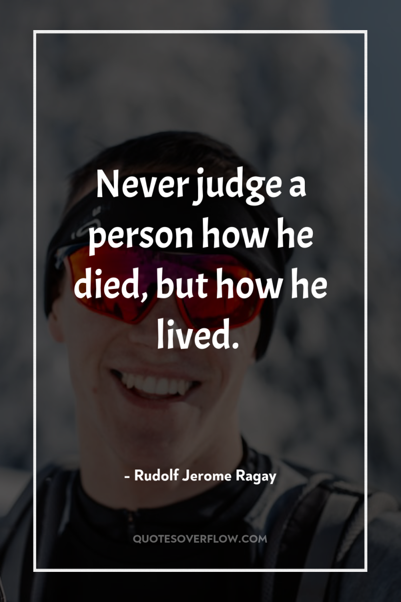 Never judge a person how he died, but how he...