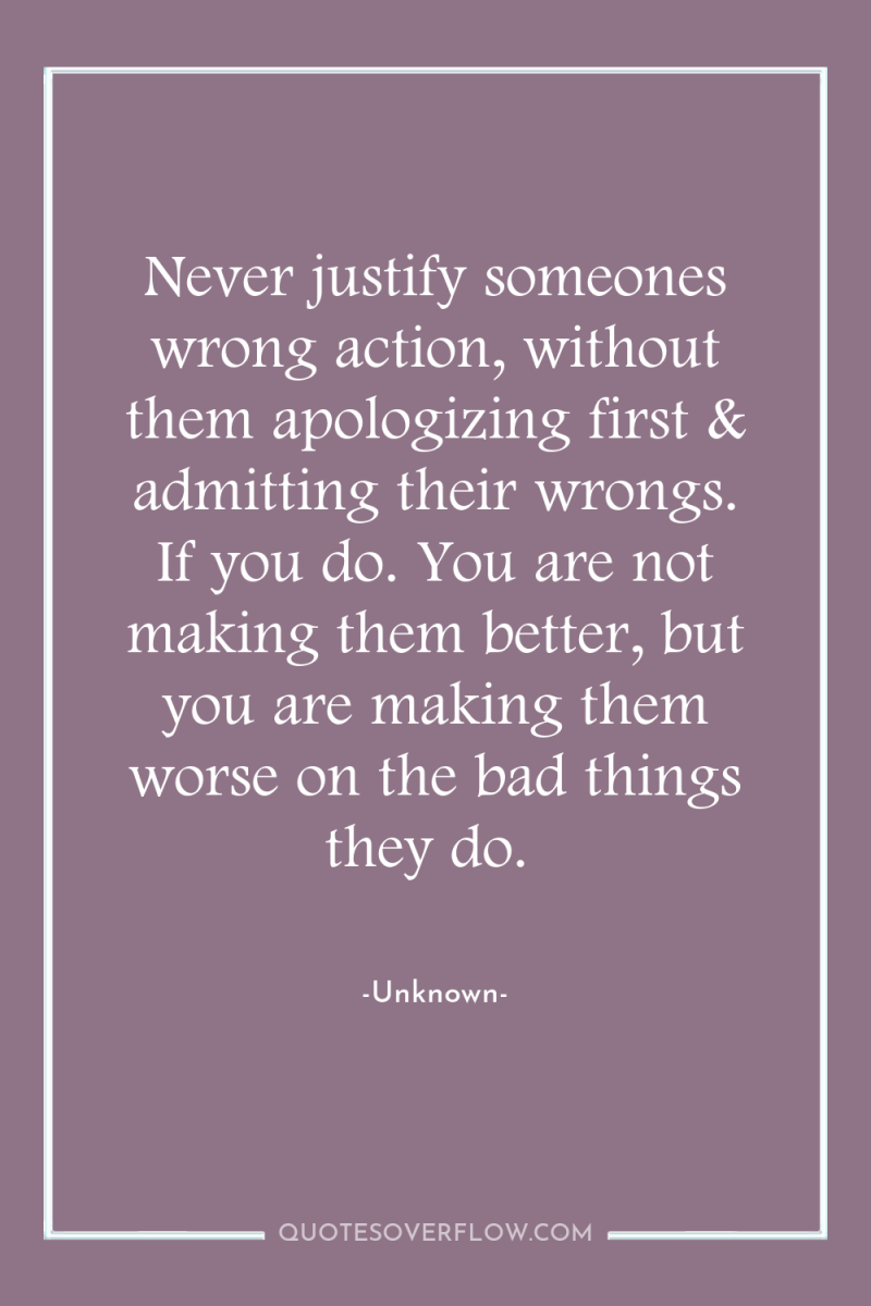 Never justify someones wrong action, without them apologizing first &...