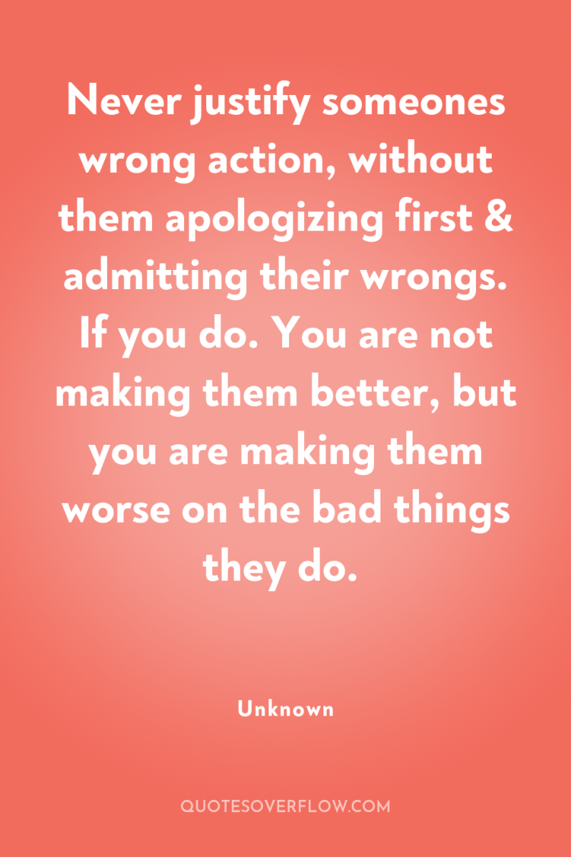 Never justify someones wrong action, without them apologizing first &...