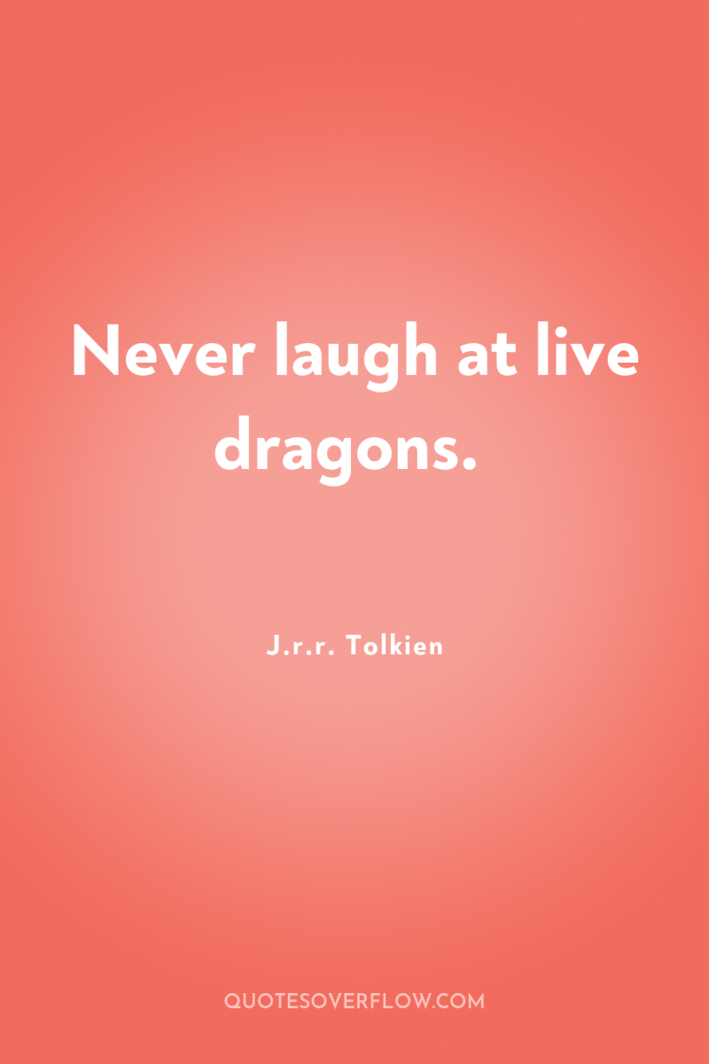 Never laugh at live dragons. 