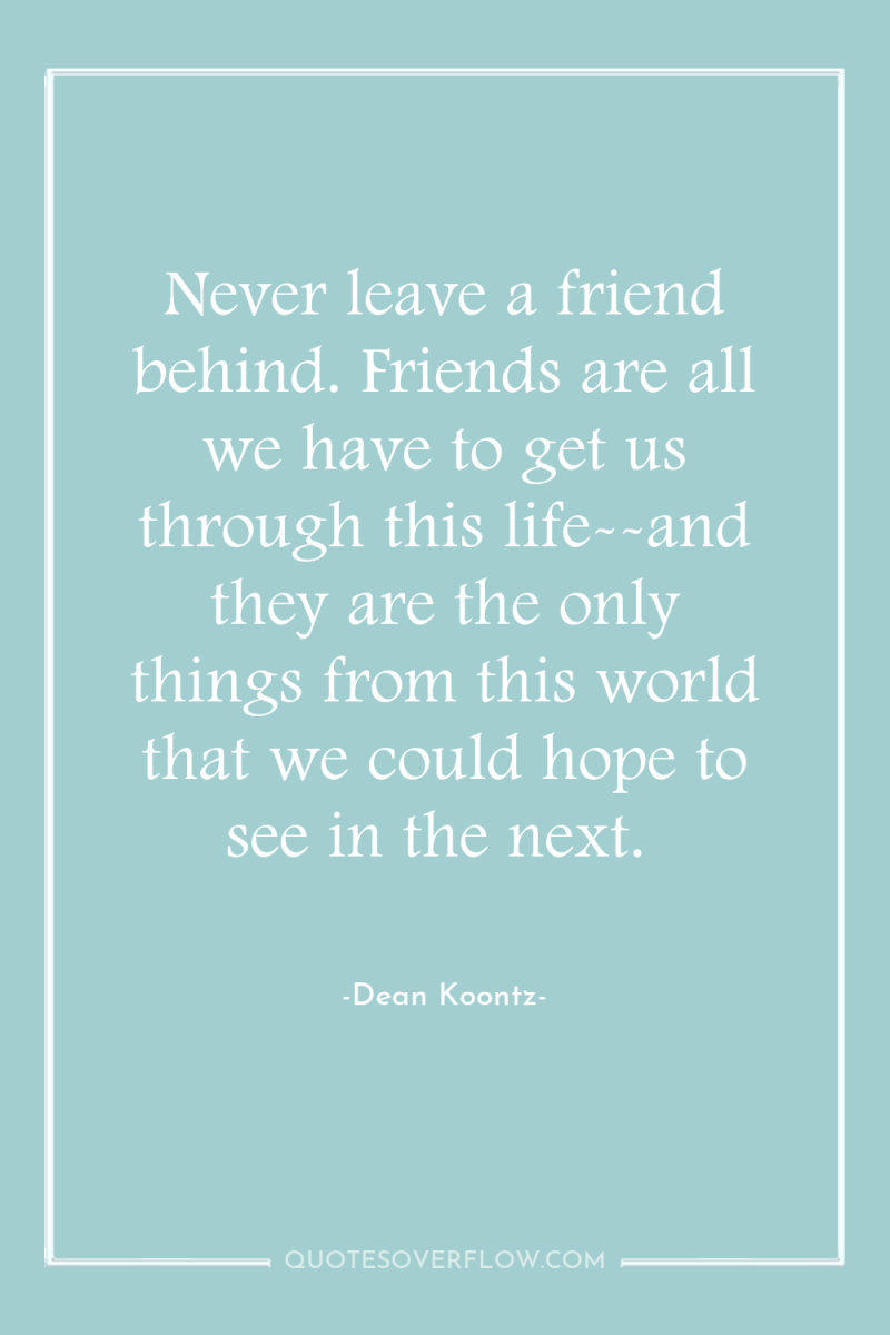 Never leave a friend behind. Friends are all we have...