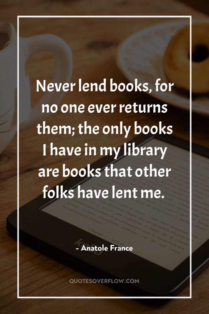 Never lend books, for no one ever returns them; the...