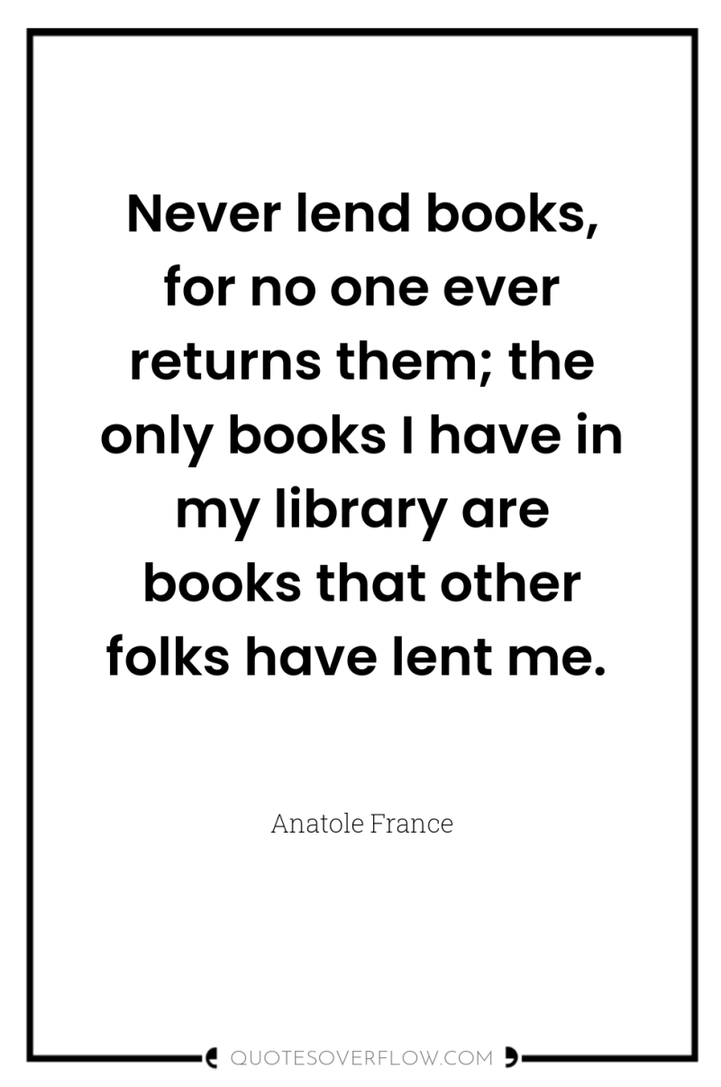 Never lend books, for no one ever returns them; the...