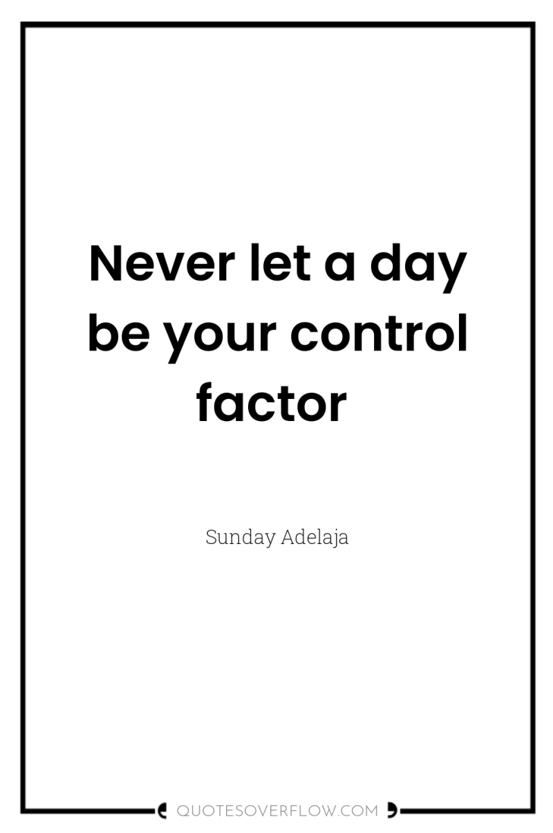 Never let a day be your control factor 