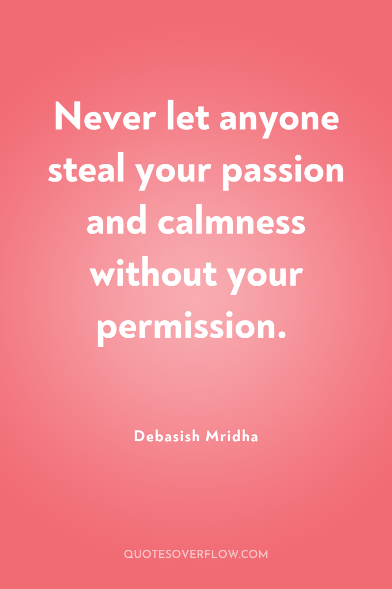 Never let anyone steal your passion and calmness without your...