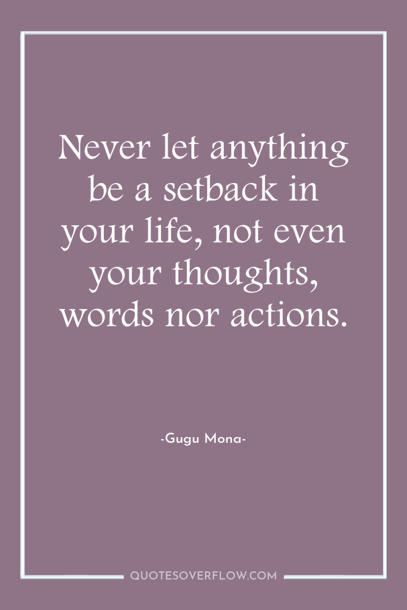 Never let anything be a setback in your life, not...