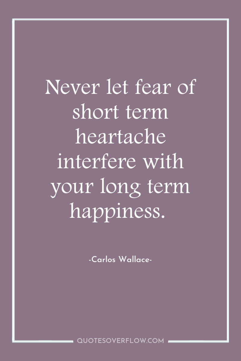Never let fear of short term heartache interfere with your...