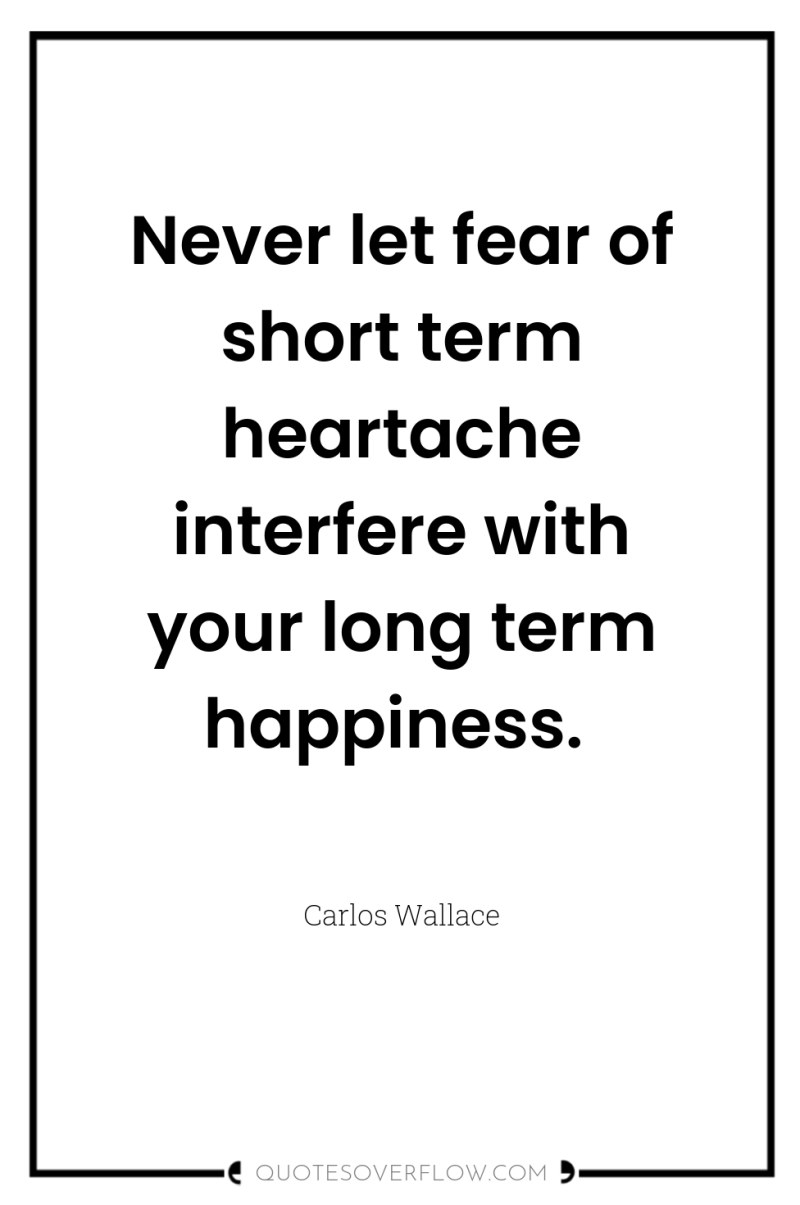 Never let fear of short term heartache interfere with your...