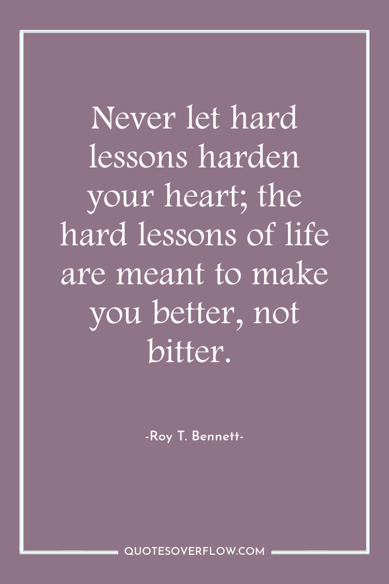 Never let hard lessons harden your heart; the hard lessons...