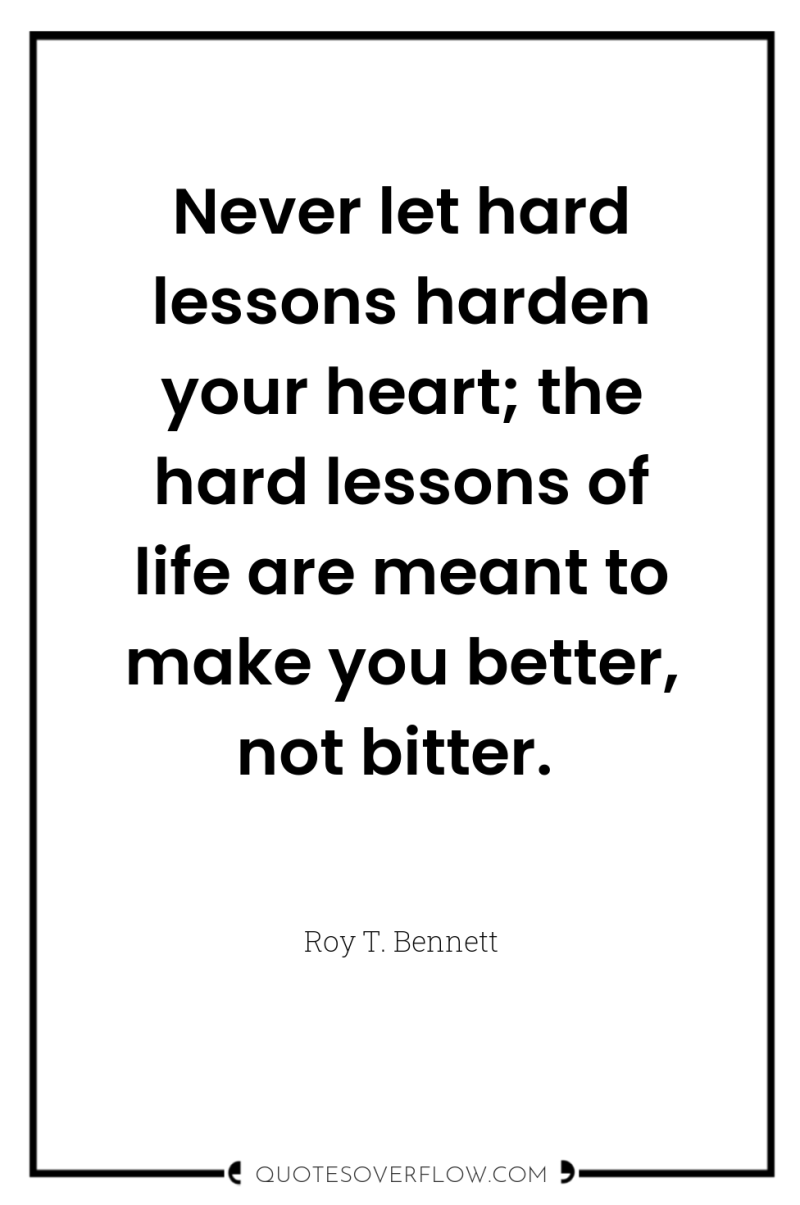 Never let hard lessons harden your heart; the hard lessons...