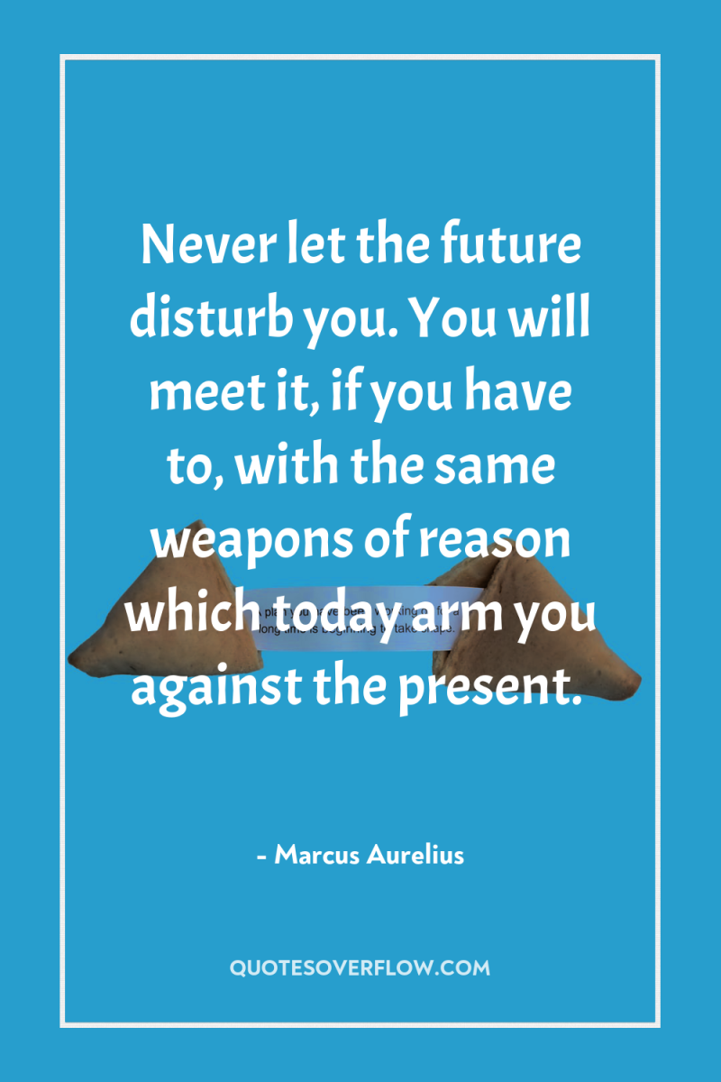 Never let the future disturb you. You will meet it,...