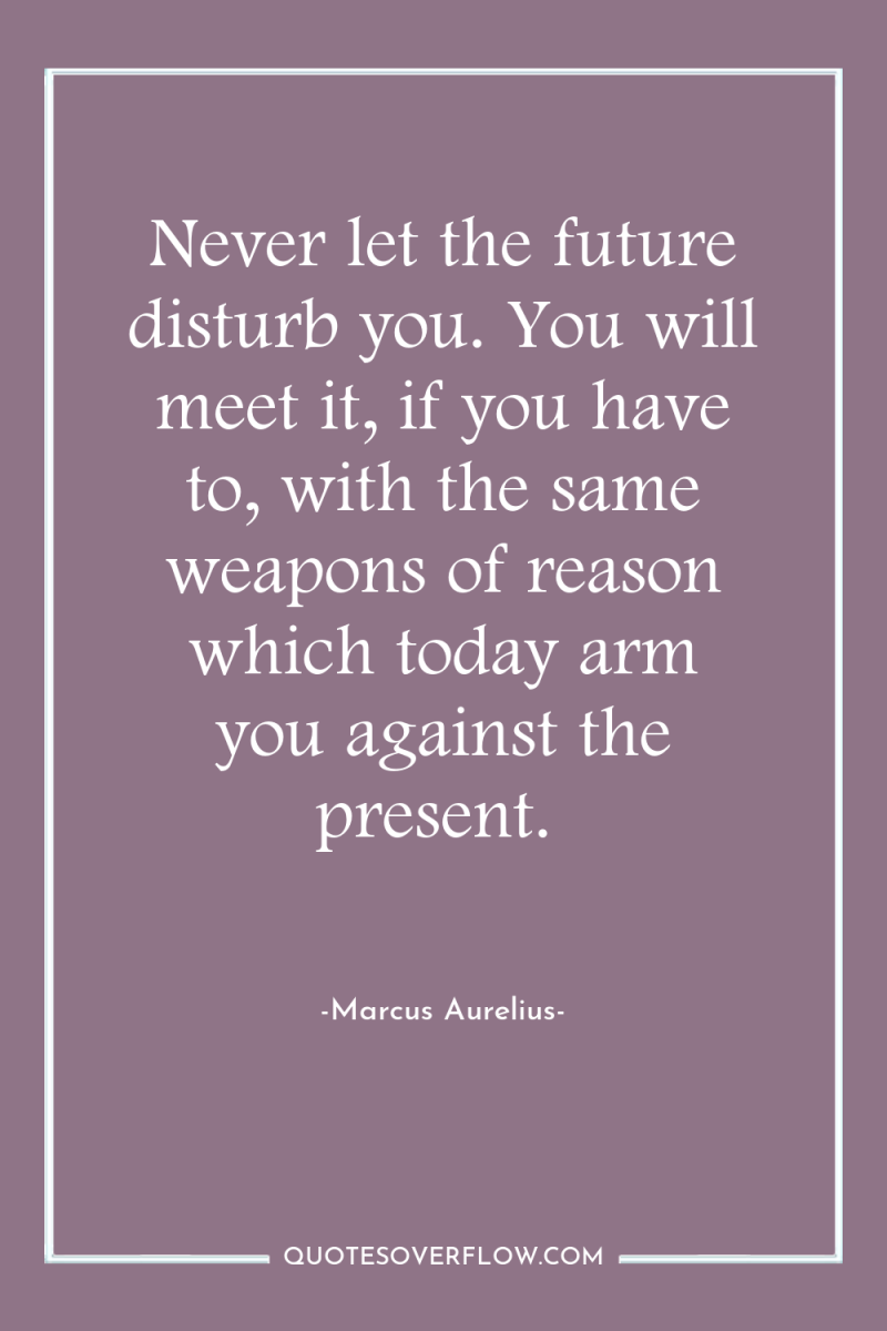 Never let the future disturb you. You will meet it,...