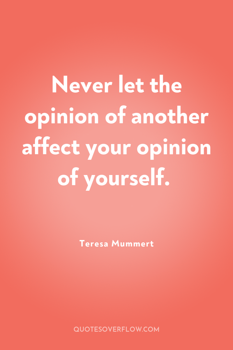 Never let the opinion of another affect your opinion of...
