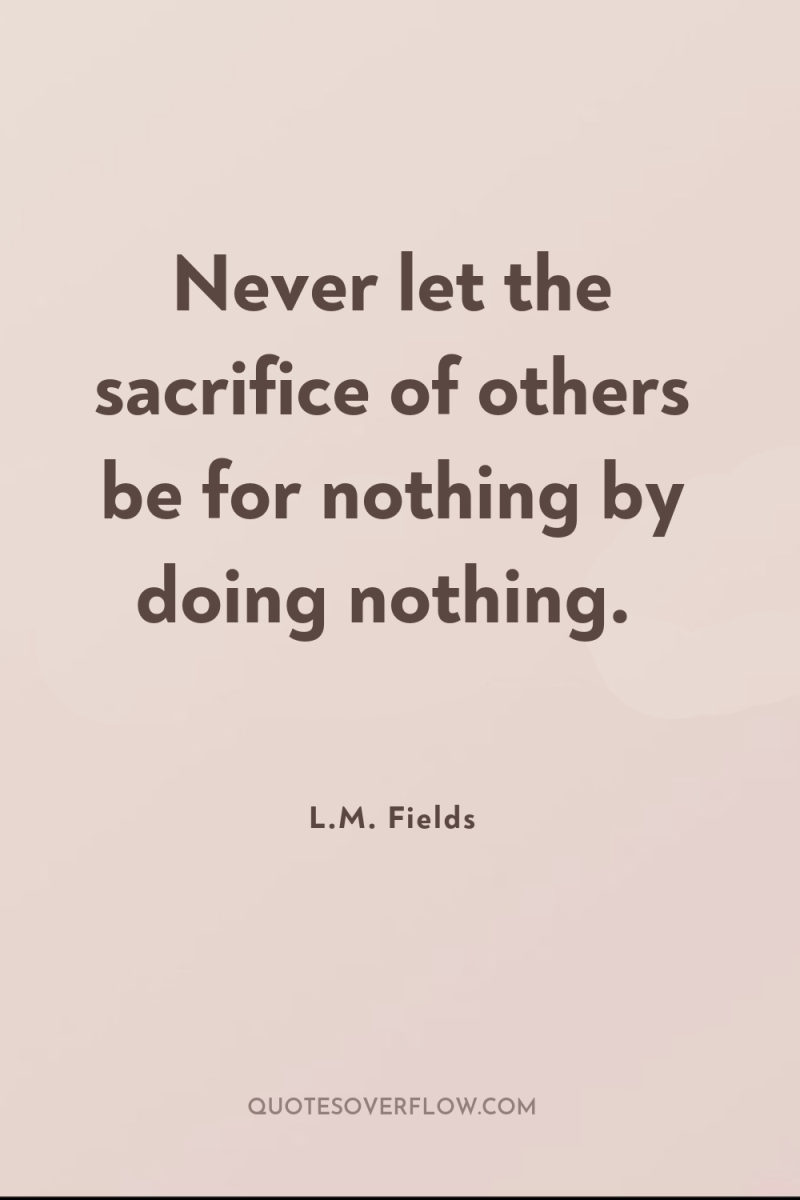 Never let the sacrifice of others be for nothing by...