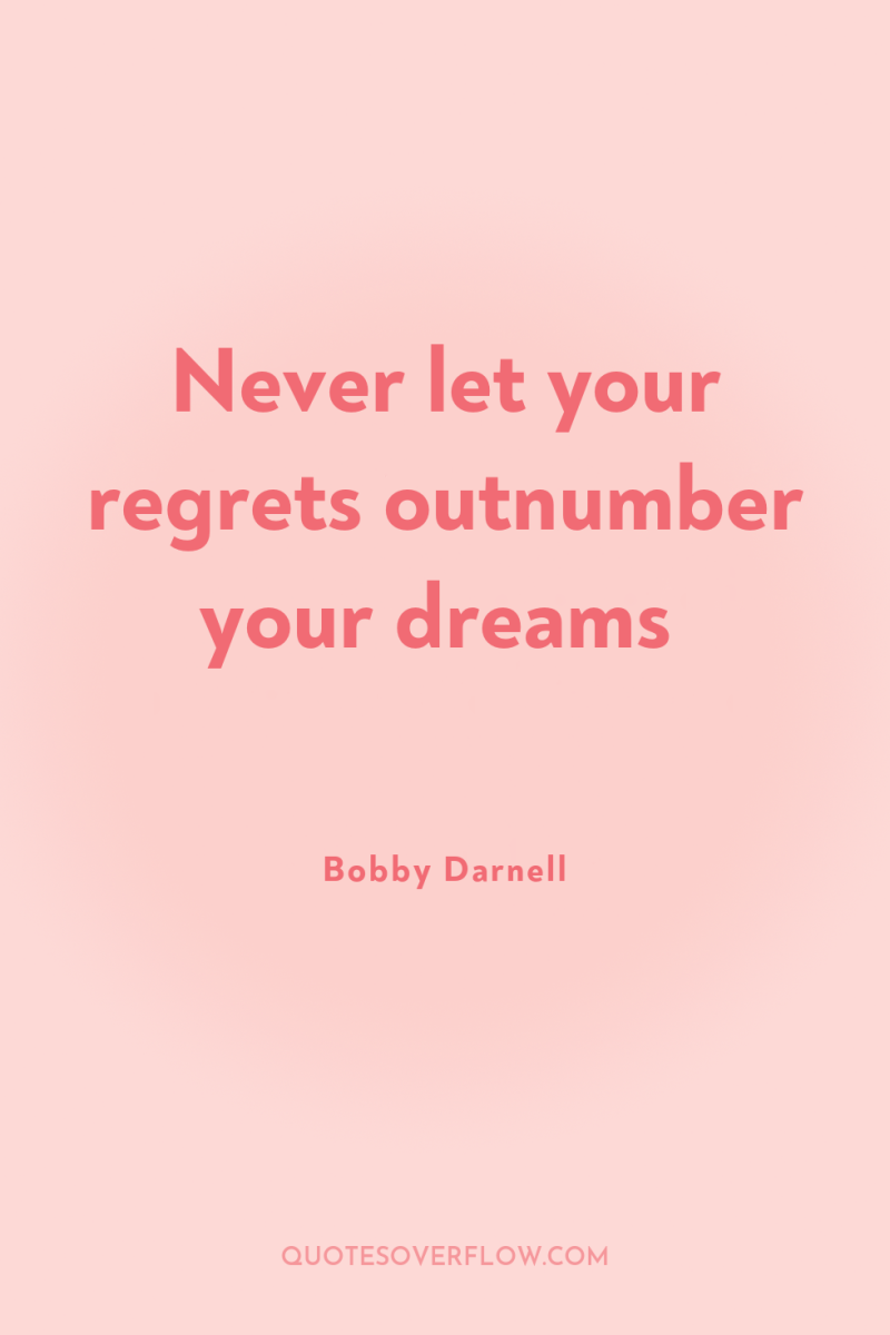 Never let your regrets outnumber your dreams 